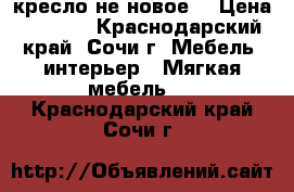 кресло не новое  › Цена ­ 1 500 - Краснодарский край, Сочи г. Мебель, интерьер » Мягкая мебель   . Краснодарский край,Сочи г.